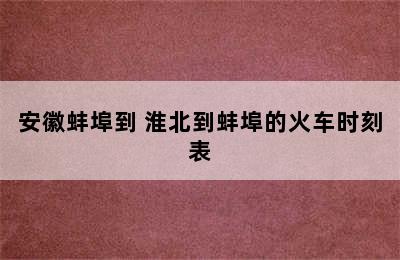 安徽蚌埠到 淮北到蚌埠的火车时刻表